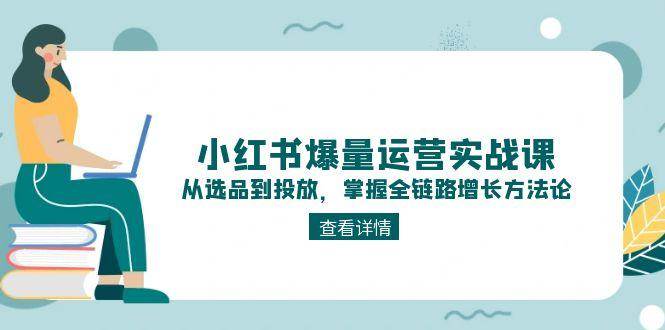 小红书爆量运营实战课：从选品到投放，掌握全链路增长方法论-泱泱学习社