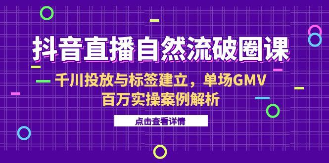 抖音直播自然流破圈课-6月，千川投放与标签建立，单场GMV百万实操案例解析-泱泱学习社