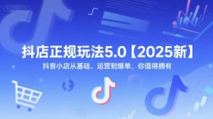 抖店正规玩法5.0【2025新】抖音小店从基础、运营到爆单，你值得拥有-泱泱学习社