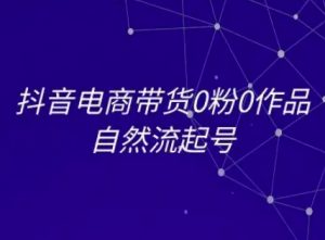 抖音电商带货0粉0作品自然流起号，抖音电商教程-泱泱学习社
