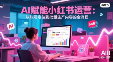 AI 赋能小红书运营：从账号定位到批量生产内容的全流程-泱泱学习社