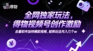 全网独家玩法，得物视频号创作激励 去重软件加持爆款视频，矩阵玩法月入几个w【揭秘】-泱泱学习社