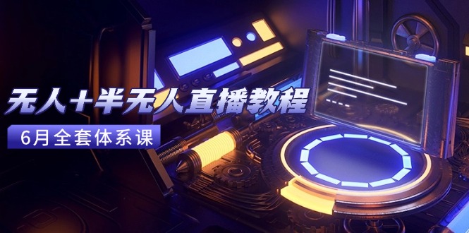 无人+半无人直播教程：AI工具+场景搭建，0到1掌握核心技术(6月更新-泱泱学习社