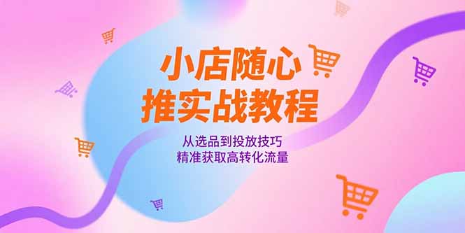 小店随心推实战教程，从选品到投放技巧，精准获取高转化流量-泱泱学习社