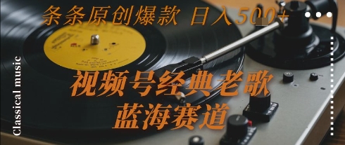 视频号经典老歌，蓝海赛道，日入5张+ 条条原创爆款【揭秘】-泱泱学习社