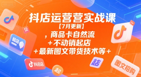 抖店运营实战课【7月更新】,商品卡自然流+不动销起店+最新图文带货技术等-泱泱学习社