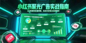 小红书聚光广告实战指南，从0搭建到放量策略，低成本获客全流程解析-泱泱学习社