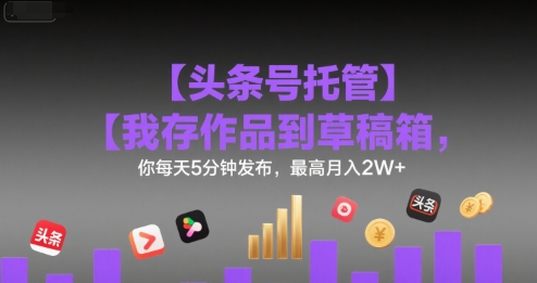 【头条号托管 】我存作品到草稿箱，你每天5分钟发布，最高月入2W+【揭秘】-泱泱学习社