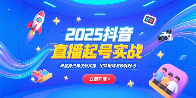 2025抖音直播起号实战，流量算法与设备实操，团队搭建与预算规划-泱泱学习社