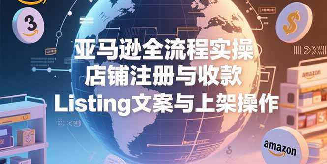 亚马逊全流程实操，店铺注册与收款，Listing文案与上架操作-泱泱学习社