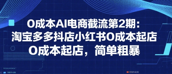 0成本AI电商截流第2期：淘宝多多抖店小红书0成本起店，简单粗暴-泱泱学习社