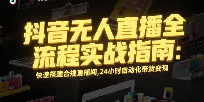 抖音无人直播全流程实战指南：快速搭建合规直播间，24小时自动化带货变现-泱泱学习社