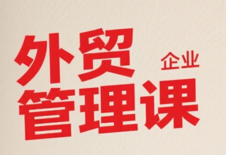 中小外贸企业管理课，系统性强，直击痛点，助企业全面提升管理智慧-泱泱学习社