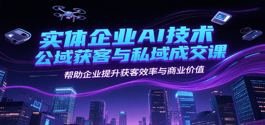 实体企业AI技术公域获客与私域成交课，帮助企业提升获客效率与商业价值-泱泱学习社
