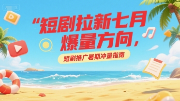 短剧拉新七月爆量方向，短剧推广暑期冲量指南-泱泱学习社