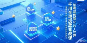 千川全域投放实战课,从测品到ROI计算,掌握短视频+直播全链路投放技巧-泱泱学习社