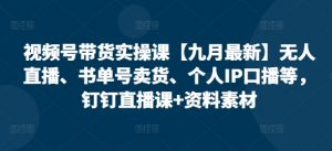 视频号带货实操课【25年7月最新】无人直播、书单号卖货、个人IP口播等，钉钉直播课+资料素材-泱泱学习社