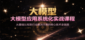 大模型应用系统化实战课程,从基础认知到行业解决方案的核心技术全链路-泱泱学习社
