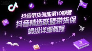 抖音带货训练第10期营，抖音精选联盟带货保姆级详细教程-泱泱学习社