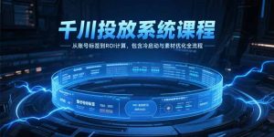 千川投放系统课程，从账号标签到ROI计算，包含冷启动与素材优化全流程-泱泱学习社