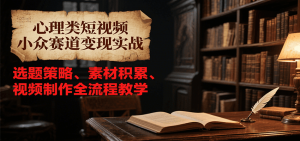 心理类短视频小众赛道变现实战,选题策略、素材积累、视频制作全流程教学-泱泱学习社