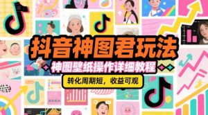 抖音神图君玩法，神图壁纸操作详细教程，转化周期短，收益可观-泱泱学习社