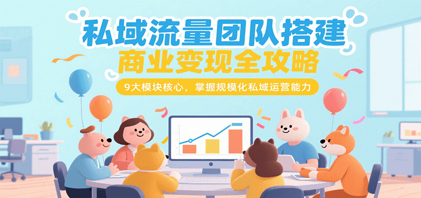 私域流量团队搭建商业变现全攻略，9大模块核心，掌握规模化私域运营能力-泱泱学习社