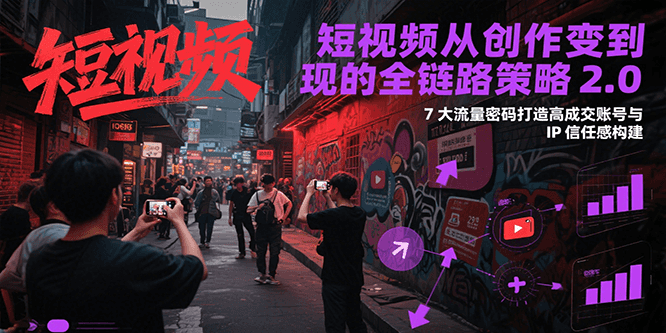 短视频从创作到变现的全链路策略2.0，7大流量密码构建IP信任感打造高成交账号-泱泱学习社