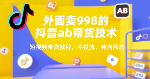 外面卖998的抖音ab带货技术，短视频带货教程，不投流，纯自然流-泱泱学习社