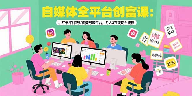 自媒体全平台创富课：小红书/百家号/视频号等平台，月入3万变现全流程-泱泱学习社