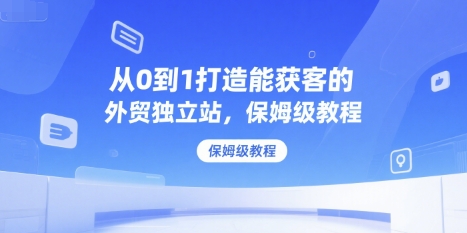 从0到1打造能获客的外贸独立站，保姆级教程-泱泱学习社