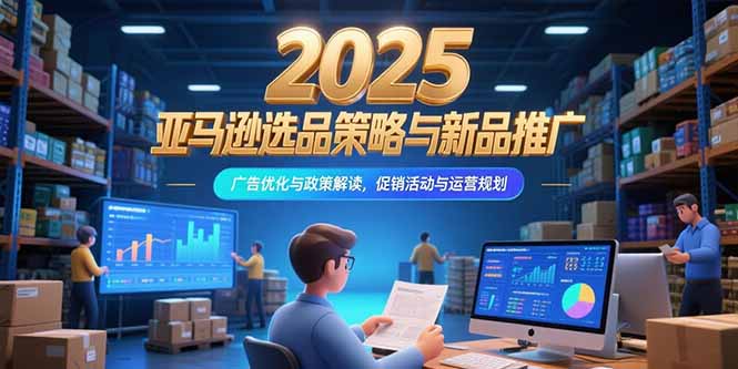 2025亚马逊选品策略与新品推广，广告优化与政策解读，促销活动与运营规划-泱泱学习社