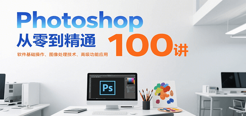 Photoshop从零到精通100讲：软件基础操作、图像处理技术、高级功能应用-泱泱学习社
