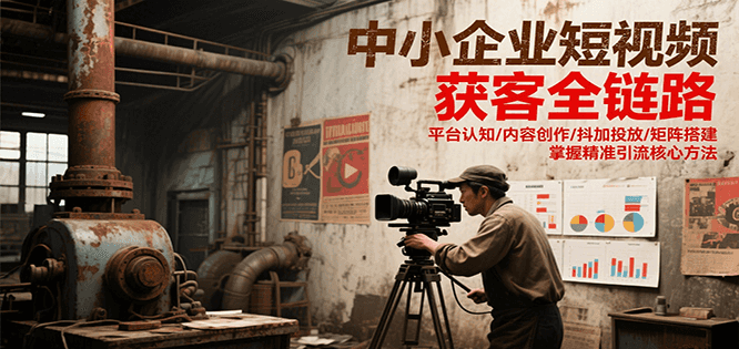中小企业短视频获客全链路，平台认知/内容创作/抖加投放/矩阵搭建，精准引流核心方法-泱泱学习社