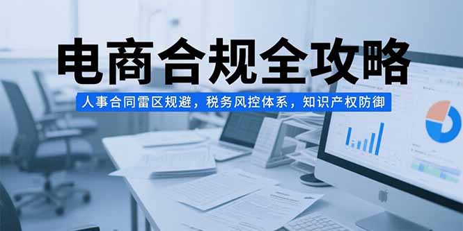 电商合规全攻略，人事合同雷区规避，税务风控体系，知识产权防御-泱泱学习社