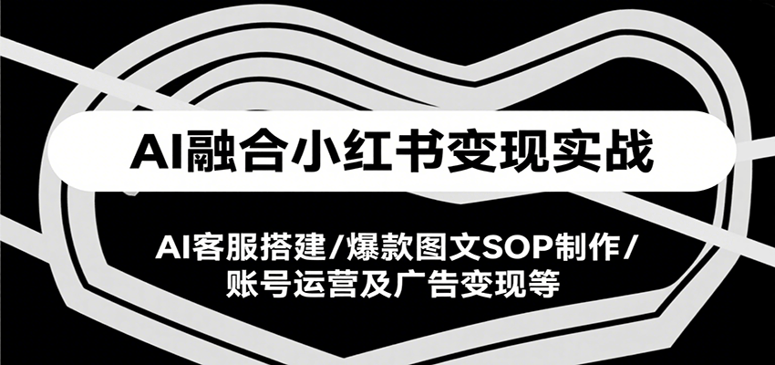 AI融合小红书变现实战课，AI客服搭建/爆款图文SOP制作/账号运营及广告变现等-泱泱学习社