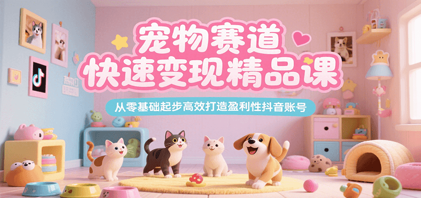 宠物赛道快速变现精品课，从零基础起步高效打造盈利性抖音账号-泱泱学习社