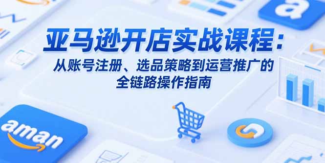 亚马逊开店实战课程：从账号注册、选品策略到运营推广的全链路操作指南-泱泱学习社