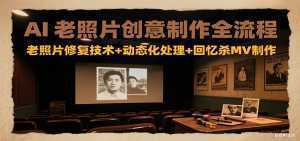 AI老照片创意制作全流程：老照片修复技术+动态化处理+回忆杀MV制作-泱泱学习社