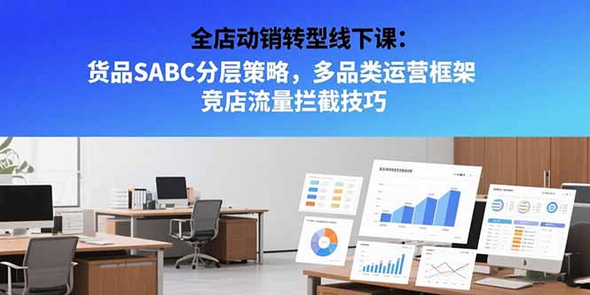 全店动销转型线下课：货品SABC分层策略，多品类运营框架 竞店流量拦截技巧-泱泱学习社