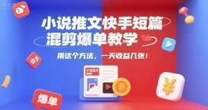 小说推文快手短篇混剪爆单教学，用这个方法，一天收益几张-泱泱学习社