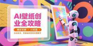 AI壁纸创业全攻略，爆款拆解+AI绘图+自动发货，零基础到变现完整教学-泱泱学习社