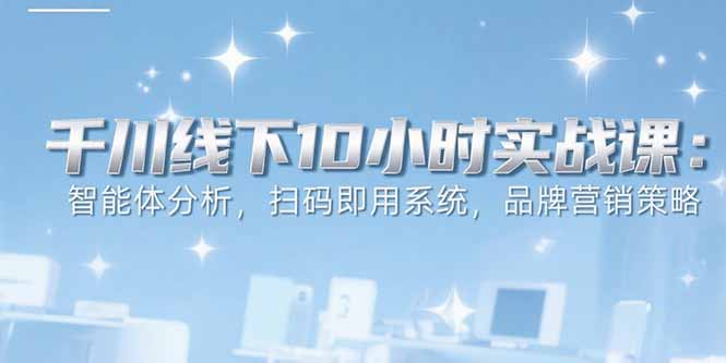 6月千川线下10小时实战课：智能体分析，扫码即用系统，品牌营销策略-泱泱学习社