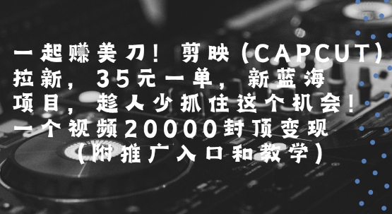 一起挣美刀!剪映(CAPCUT)拉新，35米一单，新蓝海项目，一个视频2w封顶变现(附推广入口和教学)-泱泱学习社