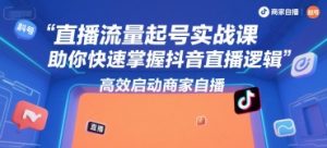 直播流量起号实战课，助你快速掌握抖音直播逻辑，高效启动商家自播-泱泱学习社