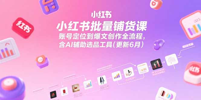 小红书批量铺货课，账号定位到爆文创作全流程，含AI辅助选品工具(更新6月-泱泱学习社