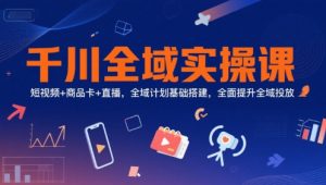 千川全域实操课,短视频+商品卡+直播,全域计划基础搭建,全面提升全域投放-泱泱学习社