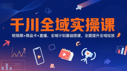 千川全域实操课，短视频+商品卡+直播，全域计划基础搭建，全面提升全域投放-泱泱学习社