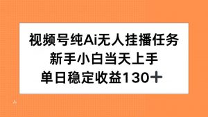视频号纯AI无人挂播任务，新手小白当天上手，单日稳定收益130+-泱泱学习社