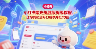 小红书聚光投放保姆级教程，让你的私信开口成本降低10倍-泱泱学习社